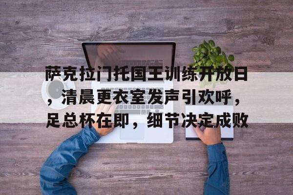 包含萨克拉门托国王训练开放日，清晨更衣室发声引欢呼，足总杯在即，细节决定成败的词条-开云体育入口