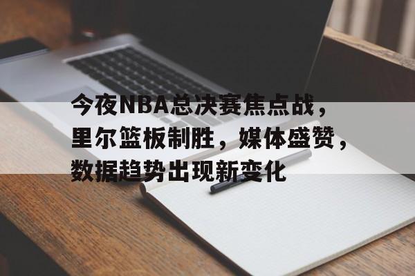 关于今夜NBA总决赛焦点战，里尔篮板制胜，媒体盛赞，数据趋势出现新变化的信息-开云体育入口