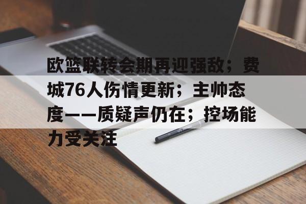 欧篮联转会期再迎强敌；费城76人伤情更新；主帅态度——质疑声仍在；控场能力受关注的简单介绍-开云体育官网